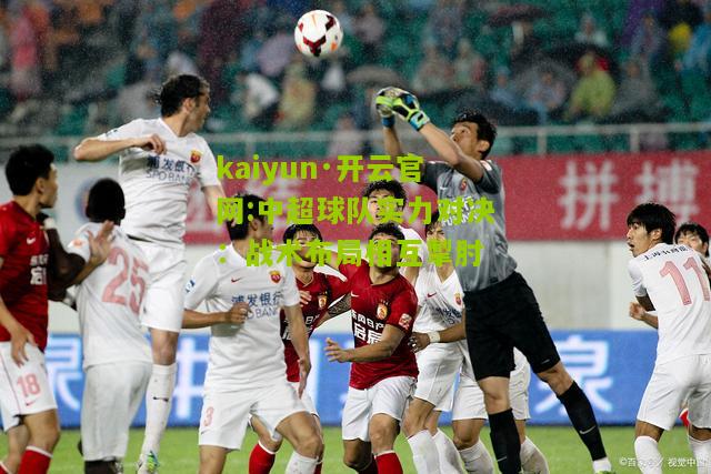 kaiyun·开云官网:中超球队实力对决：战术布局相互掣肘