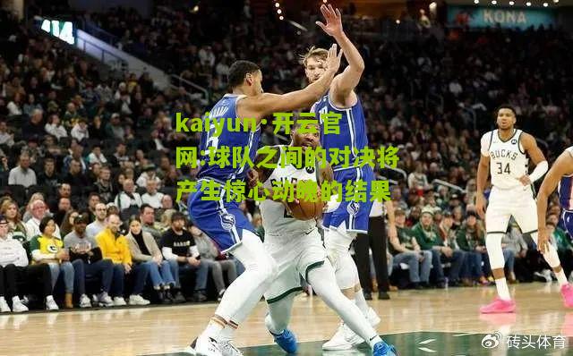 kaiyun·开云官网:球队之间的对决将产生惊心动魄的结果