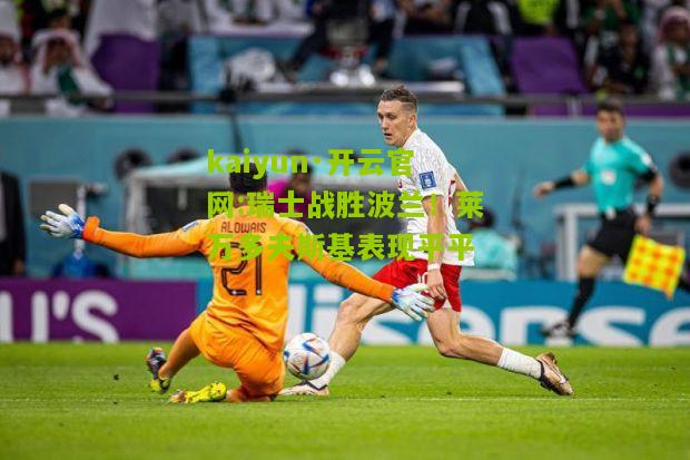 kaiyun·开云官网:瑞士战胜波兰！莱万多夫斯基表现平平