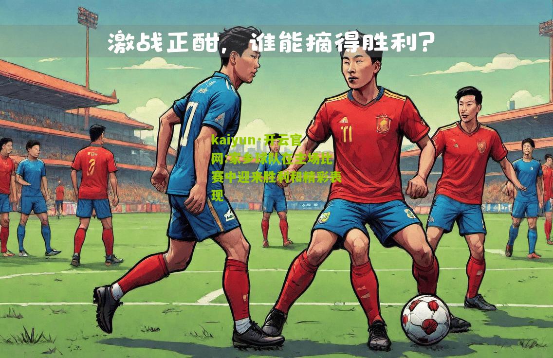 kaiyun·开云官网:家乡球队在主场比赛中迎来胜利和精彩表现