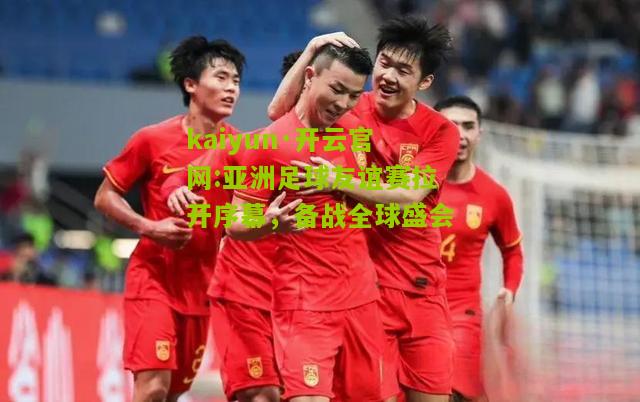 kaiyun·开云官网:亚洲足球友谊赛拉开序幕，备战全球盛会