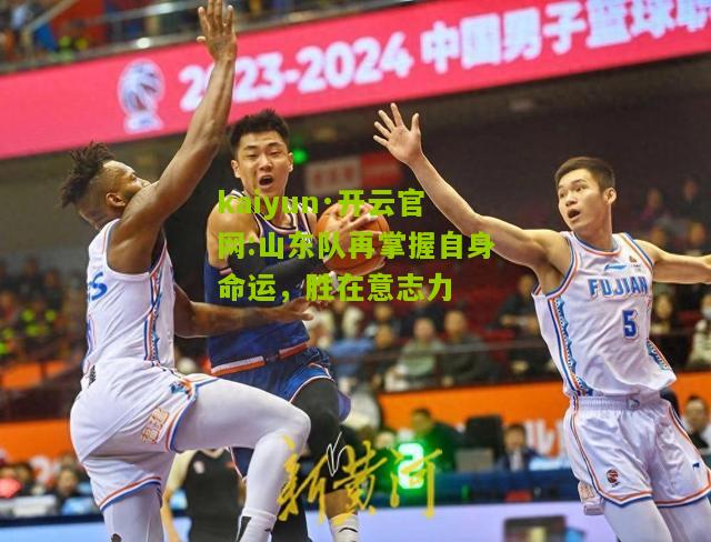 kaiyun·开云官网:山东队再掌握自身命运，胜在意志力