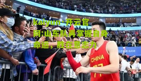 kaiyun·开云官网:山东队再掌握自身命运，胜在意志力