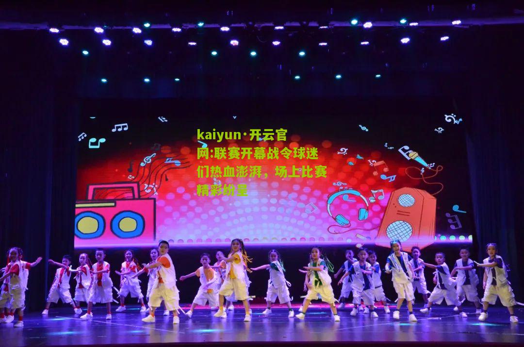kaiyun·开云官网:联赛开幕战令球迷们热血澎湃，场上比赛精彩纷呈