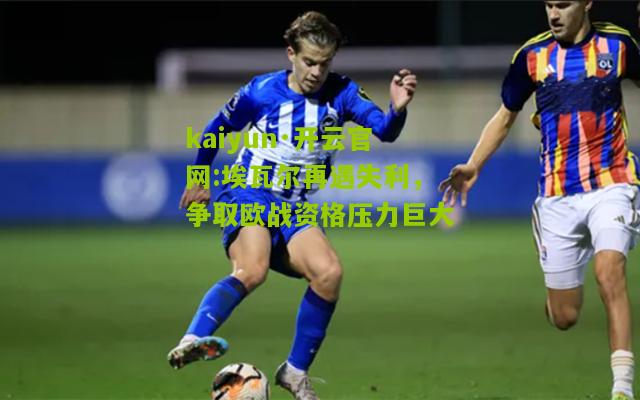 kaiyun·开云官网:埃瓦尔再遇失利，争取欧战资格压力巨大