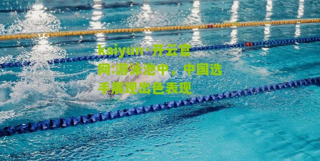 kaiyun·开云官网:游泳池中，中国选手展现出色表现