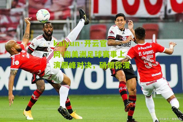 kaiyun·开云官网:南美洲足球赛事上演巅峰对决，硝烟弥漫