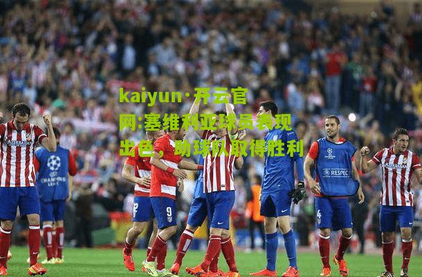 kaiyun·开云官网:塞维利亚球员表现出色，助球队取得胜利
