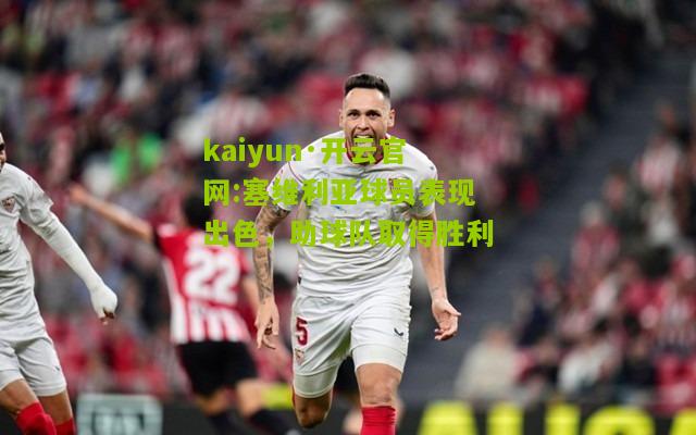 kaiyun·开云官网:塞维利亚球员表现出色，助球队取得胜利