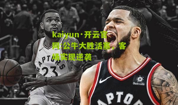 kaiyun·开云官网:公牛大胜活塞，客场实现逆袭
