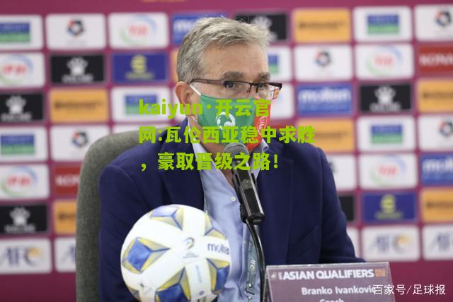 kaiyun·开云官网:瓦伦西亚稳中求胜，豪取晋级之路！