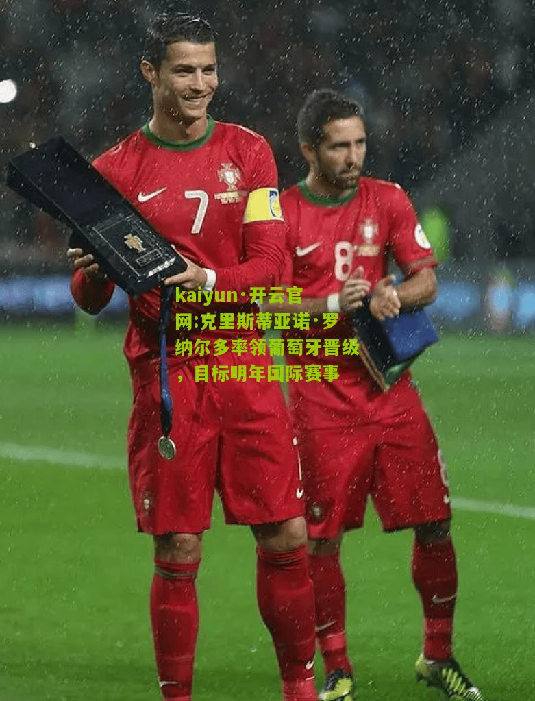 kaiyun·开云官网:克里斯蒂亚诺·罗纳尔多率领葡萄牙晋级，目标明年国际赛事