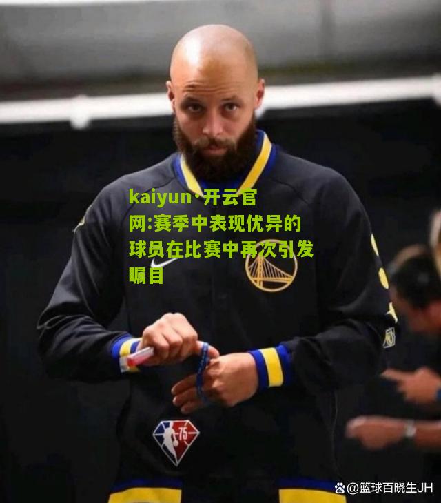 kaiyun·开云官网:赛季中表现优异的球员在比赛中再次引发瞩目