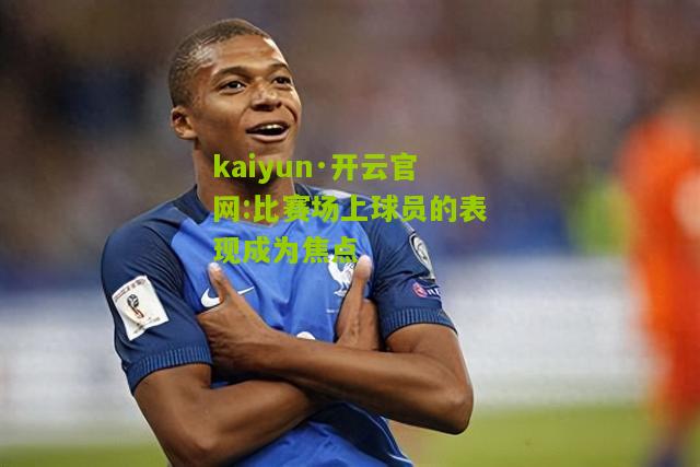 kaiyun·开云官网:比赛场上球员的表现成为焦点