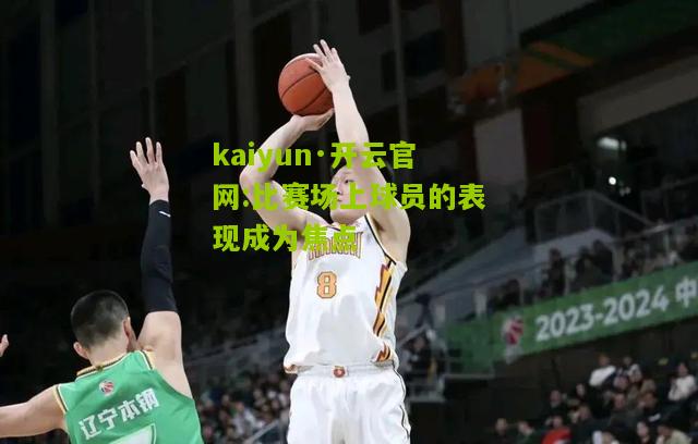 kaiyun·开云官网:比赛场上球员的表现成为焦点