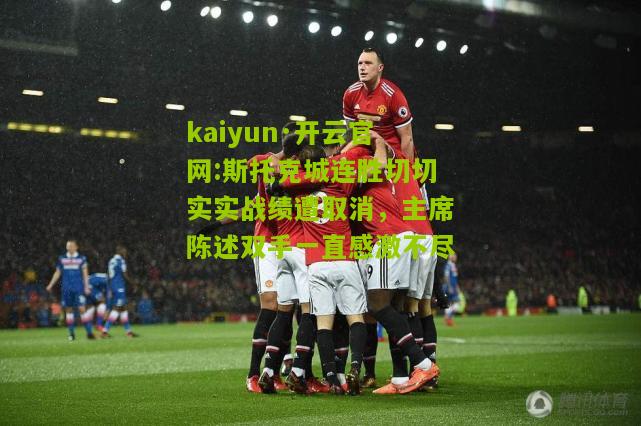 kaiyun·开云官网:斯托克城连胜切切实实战绩遭取消，主席陈述双手一直感激不尽