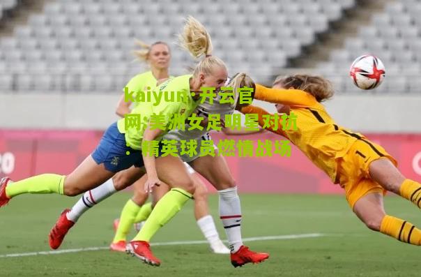 kaiyun·开云官网:美洲女足明星对抗：精英球员燃情战场