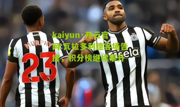 kaiyun·开云官网:瓦拉多利德客场告捷，积分榜继续攀升