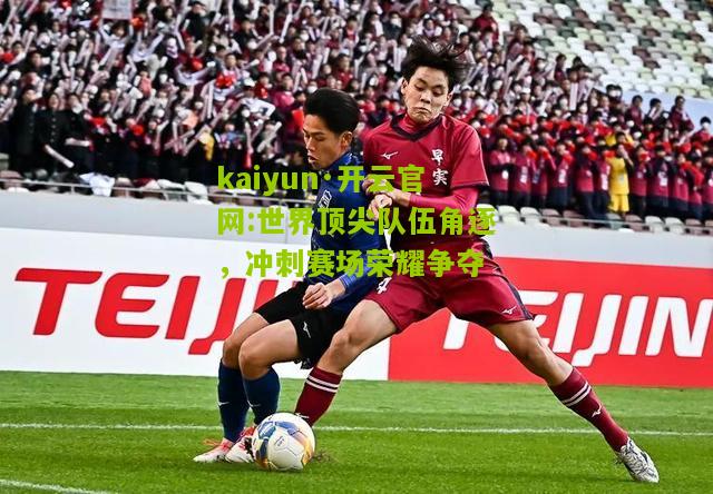 kaiyun·开云官网:世界顶尖队伍角逐，冲刺赛场荣耀争夺
