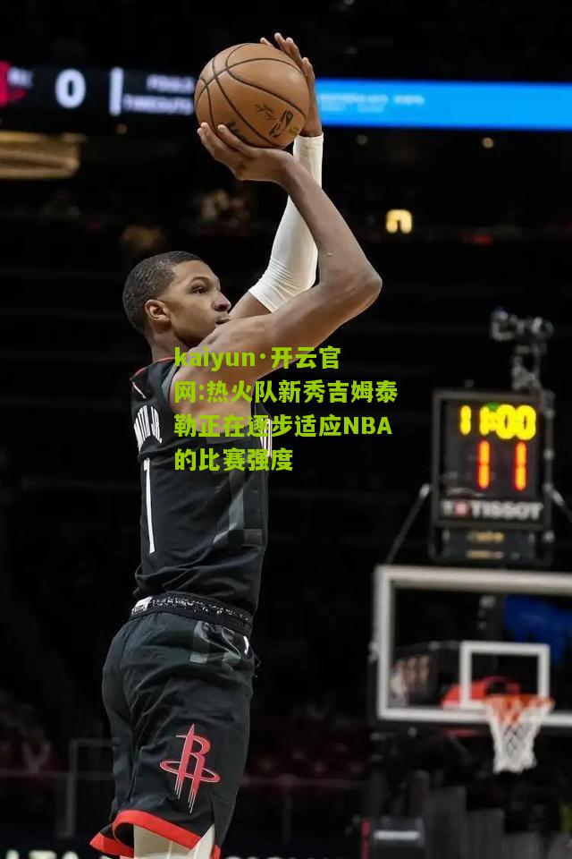 kaiyun·开云官网:热火队新秀吉姆泰勒正在逐步适应NBA的比赛强度