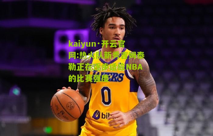 kaiyun·开云官网:热火队新秀吉姆泰勒正在逐步适应NBA的比赛强度