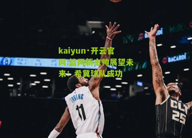 kaiyun·开云官网:篮网新主帅展望未来：希冀球队成功