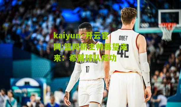 kaiyun·开云官网:篮网新主帅展望未来：希冀球队成功