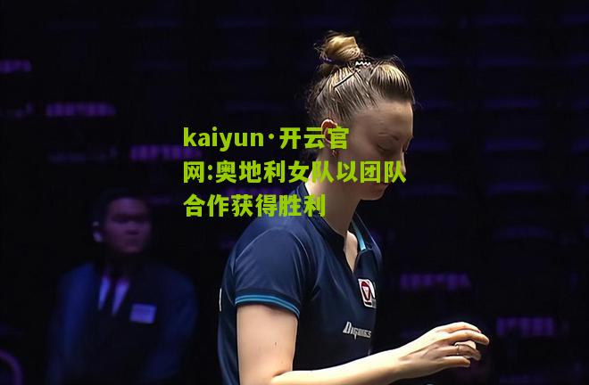 kaiyun·开云官网:奥地利女队以团队合作获得胜利