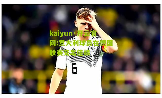 kaiyun·开云官网:意大利球员在德国联赛交出佳绩
