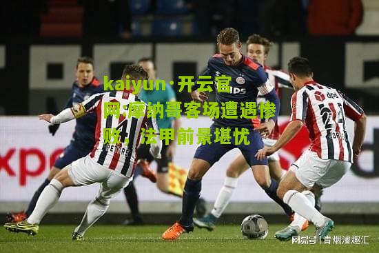 kaiyun·开云官网:摩纳哥客场遭遇惨败，法甲前景堪忧