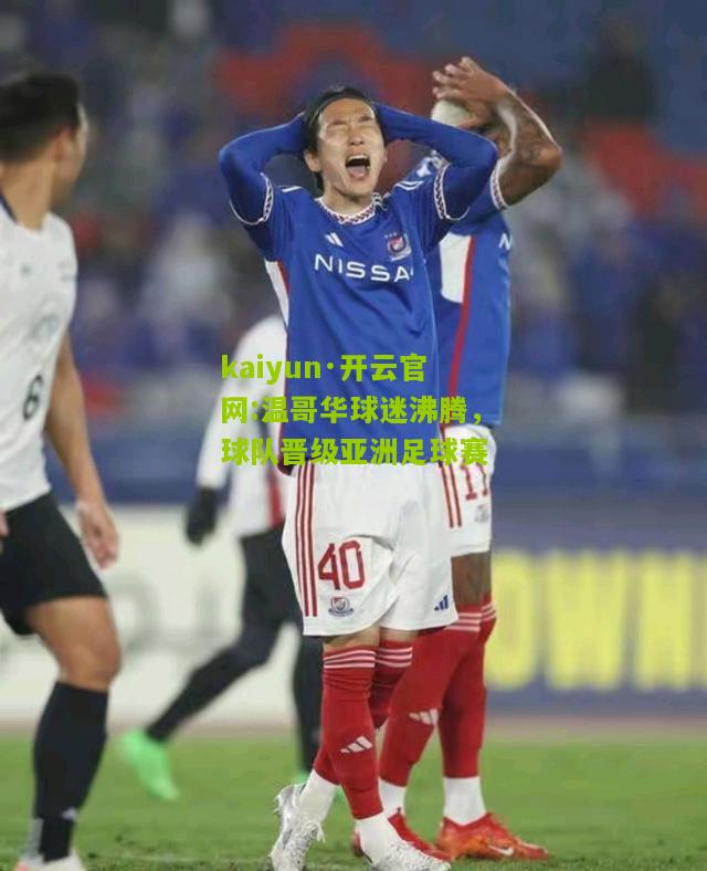 kaiyun·开云官网:温哥华球迷沸腾，球队晋级亚洲足球赛