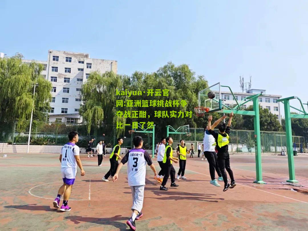 kaiyun·开云官网:亚洲篮球挑战杯争夺战正酣，球队实力对比一目了然