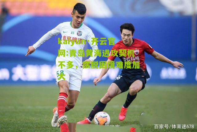 kaiyun·开云官网:青岛黄海进攻契机不多，摆脱困境难度加大