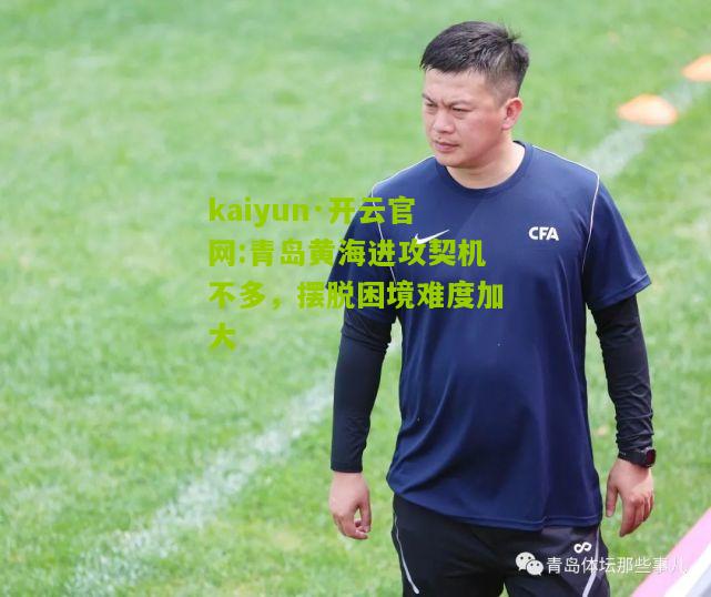 kaiyun·开云官网:青岛黄海进攻契机不多，摆脱困境难度加大