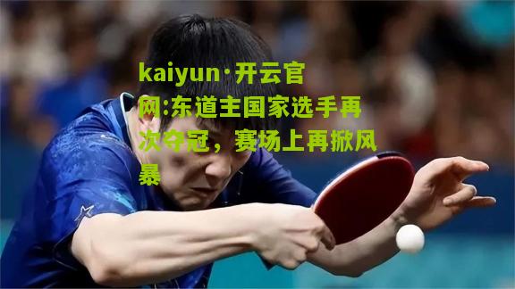 kaiyun·开云官网:东道主国家选手再次夺冠，赛场上再掀风暴