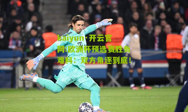 kaiyun·开云官网:欧洲杯预选赛胜负难料：双方角逐到底！