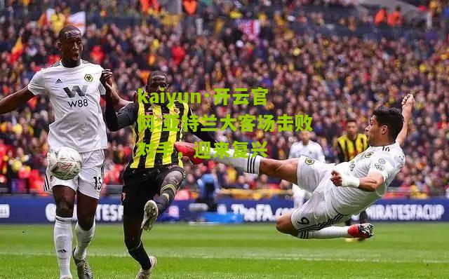 kaiyun·开云官网:亚特兰大客场击败对手，迎来复兴