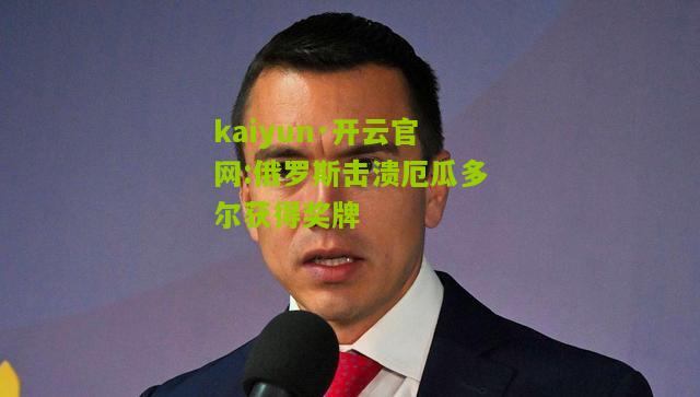 kaiyun·开云官网:俄罗斯击溃厄瓜多尔获得奖牌