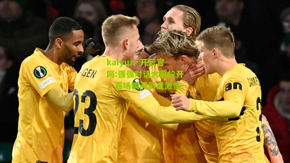 kaiyun·开云官网:强强对话大幕拉开，赛场瞬间彰显激情
