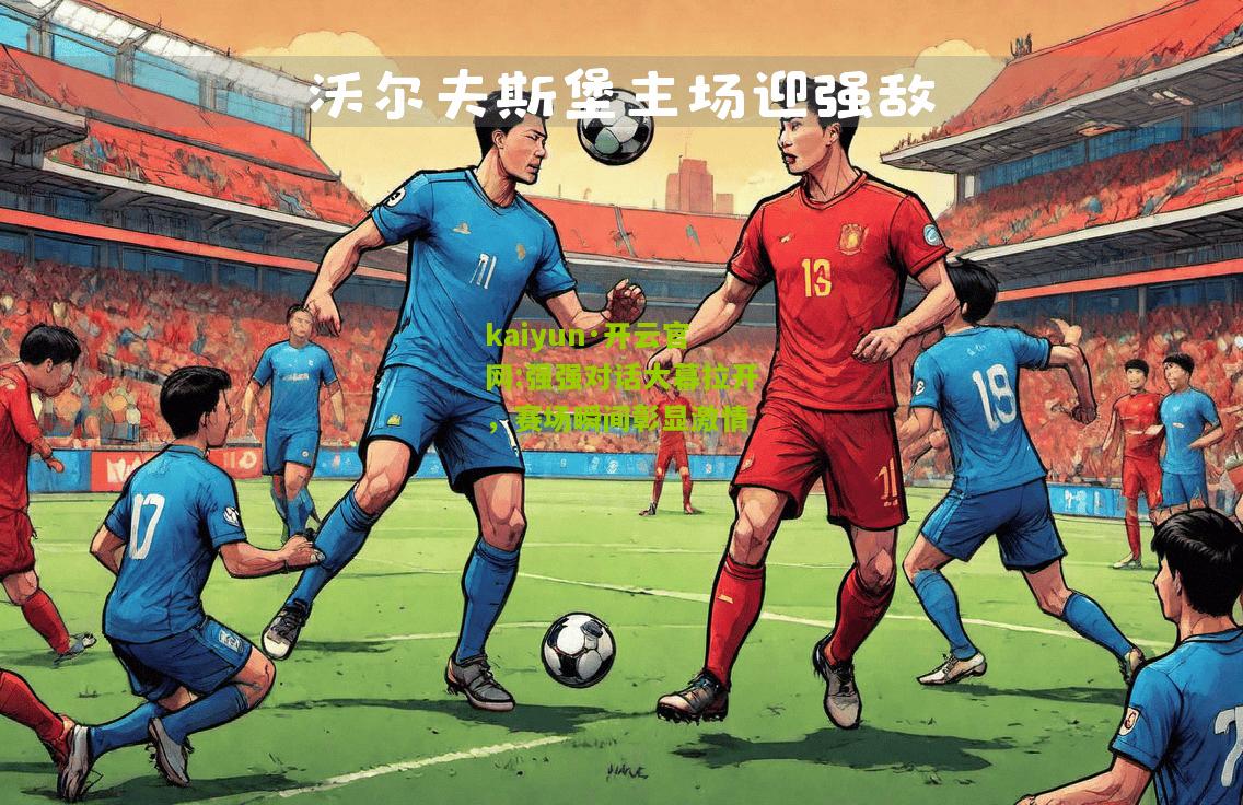 kaiyun·开云官网:强强对话大幕拉开，赛场瞬间彰显激情