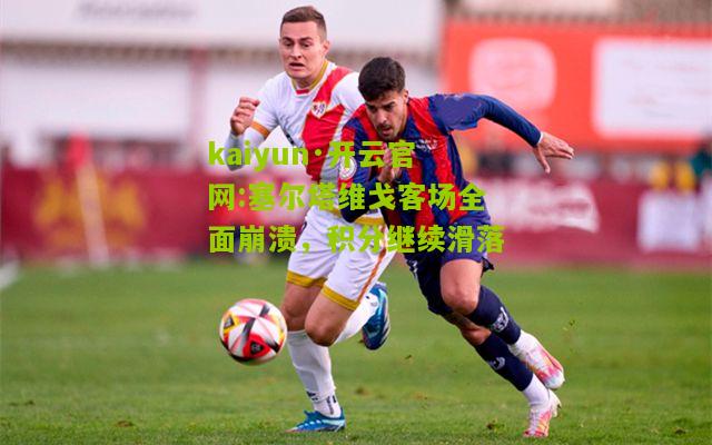 kaiyun·开云官网:塞尔塔维戈客场全面崩溃，积分继续滑落