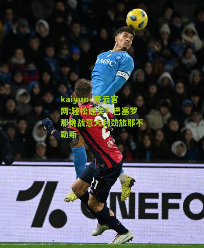 kaiyun·开云官网:轻松过关？巴塞罗那挑战意大利劲旅那不勒斯