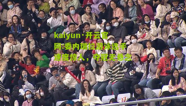 kaiyun·开云官网:委内瑞拉游泳选手速度惊人，夺冠无悬念