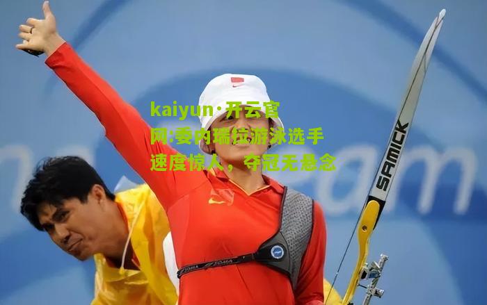 kaiyun·开云官网:委内瑞拉游泳选手速度惊人，夺冠无悬念
