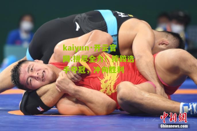 kaiyun·开云官网:拼尽全力！摔跤选手夺冠，冲向胜利