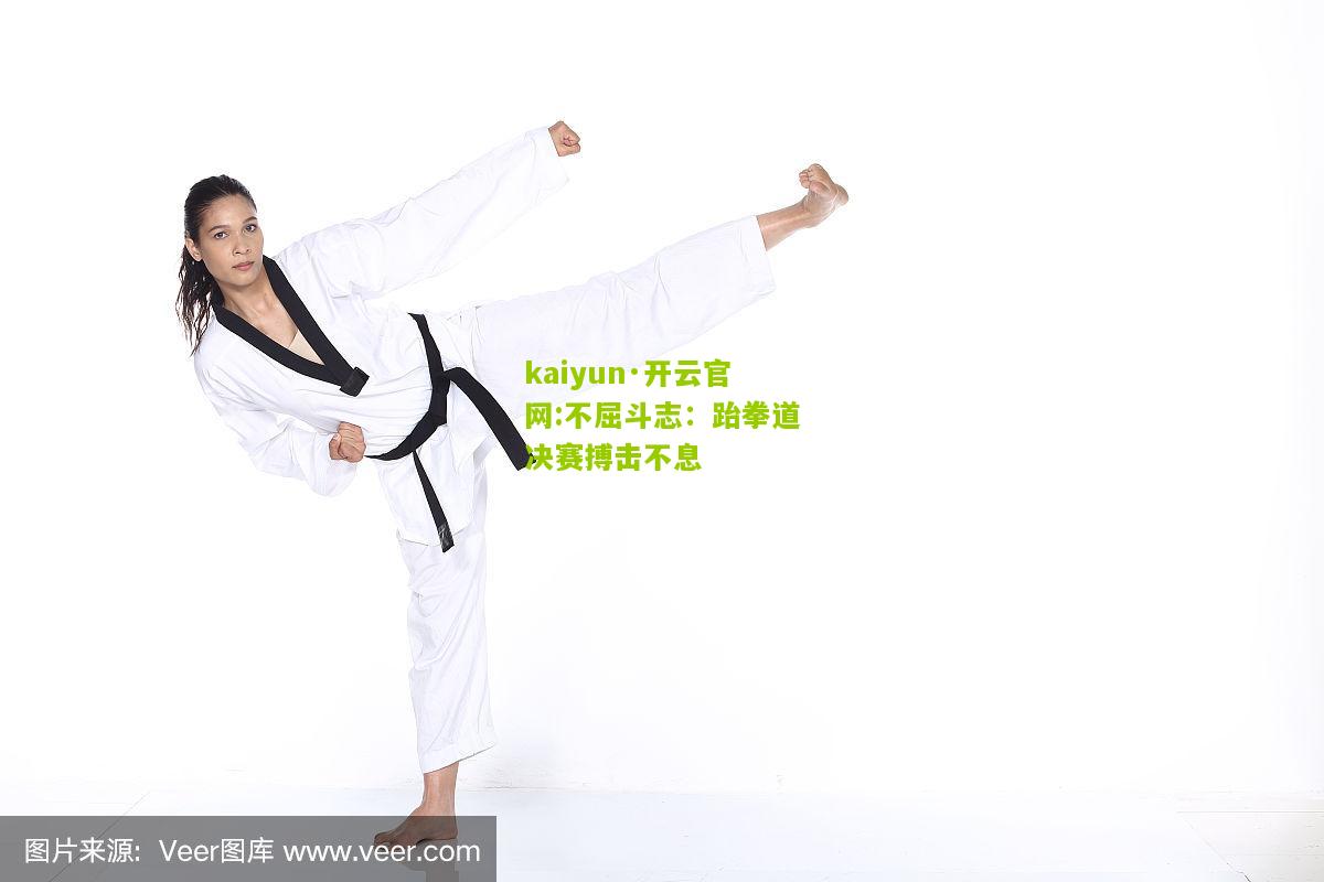 kaiyun·开云官网:不屈斗志：跆拳道决赛搏击不息