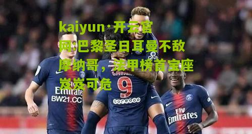 kaiyun·开云官网:巴黎圣日耳曼不敌摩纳哥，法甲榜首宝座岌岌可危