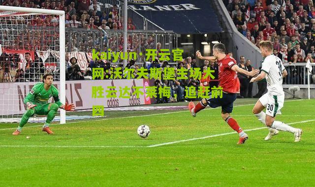 kaiyun·开云官网:沃尔夫斯堡主场大胜云达不莱梅，追赶前四