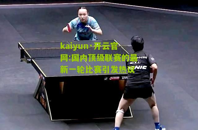 kaiyun·开云官网:国内顶级联赛的最新一轮比赛引发热议