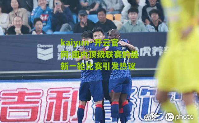 kaiyun·开云官网:国内顶级联赛的最新一轮比赛引发热议